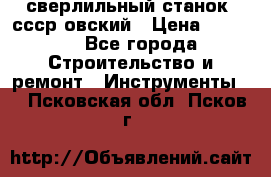 сверлильный станок. ссср-овский › Цена ­ 8 000 - Все города Строительство и ремонт » Инструменты   . Псковская обл.,Псков г.